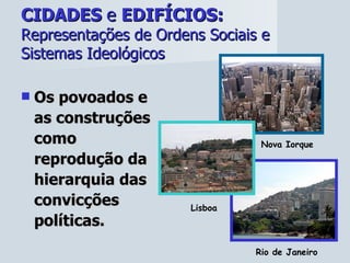 CIDADES  e  EDIFÍCIOS:   Representações de Ordens Sociais e Sistemas Ideológicos Os povoados e as construções como reprodução da hierarquia das convicções políticas. Rio de Janeiro Nova Iorque  Lisboa 