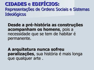 CIDADES  e  EDIFÍCIOS:   Representações de Ordens Sociais e Sistemas Ideológicos Desde a pré-história   as construções acompanham os homens , pois a necessidade que se tem de habitar é permanente.  A arquitetura nunca sofreu paralizações , sua história é mais longa que qualquer arte . 