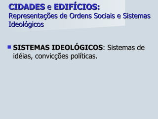 CIDADES  e  EDIFÍCIOS:   Representações de Ordens Sociais e Sistemas Ideológicos SISTEMAS IDEOLÓGICOS : Sistemas de idéias, convicções políticas. 
