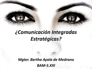 ¿Comunicación Integradas
Estratégicas?
Mgter. Bertha Ayala de Medrano
BAM-S.XXI
 