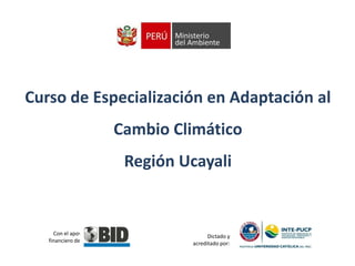 Curso de Especialización en Adaptación al
Cambio Climático

Región Ucayali

Con el apoyo
financiero del :

Dictado y
acreditado por:

 