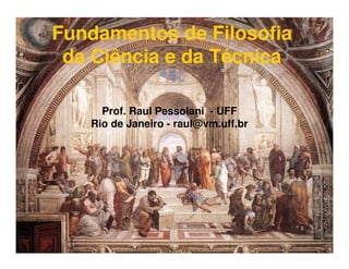 Fundamentos de Filosofia
 da Ciência e da Técnica

     Prof. Raul Pessolani - UFF
   Rio de Janeiro - raul@vm.uff.br




              Prof. Raul Pessolani     -
          Cidadania e Exercicio Profissional
 