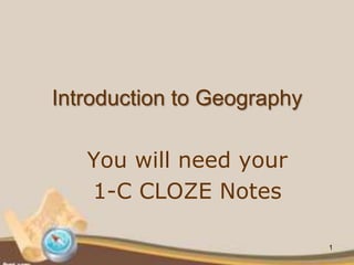 You will need your
1-C CLOZE Notes
Introduction to Geography
1
 
