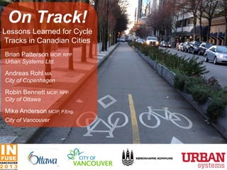 On Track!
Lessons Learned for Cycle
Tracks in Canadian Cities
Brian Patterson MCIP, RPP
Urban Systems Ltd.
Andreas Rohl MA
City of Copenhagen
Robin Bennett MCIP, RPP
City of Ottawa
Mike Anderson MCIP, P.Eng.
City of Vancouver
 
