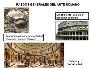RASGOS GENERALES DEL ARTE ROMANO Monumentalidad y funcionalidad Grandes avances técnicos Belleza y Suntuosidad Colosalismo : exaltación del poder de Roma 