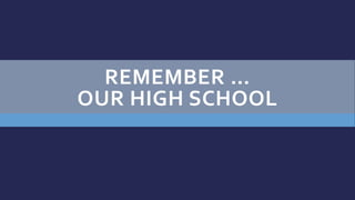 REMEMBER …
OUR HIGH SCHOOL
 