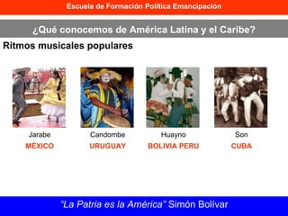 Escuela de Formación Política Emancipación ¿Qué conocemos de América Latina y el Caribe? Ritmos musicales populares “ La Patria es la América”  Simón Bolívar Jarabe MÉXICO Candombe URUGUAY Huayno BOLIVIA PERU Son CUBA 