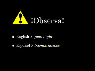 ¡Observa!
• English > good night
• Español > buenas noches
 
