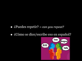 • ¿Puedes repetir? = can you repeat?
• ¿Cómo se dice/escribe eso en español?
 