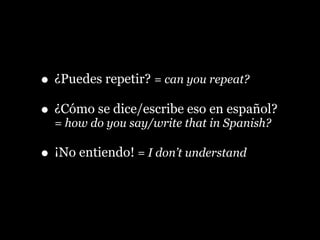 • ¿Puedes repetir? = can you repeat?
• ¿Cómo se dice/escribe eso en español?
= how do you say/write that in Spanish?
• ¡No entiendo! = I don’t understand
 