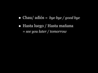 • Chau/ adiós = bye bye / good bye
• Hasta luego / Hasta mañana
= see you later / tomorrow
 