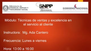 Módulo: Técnicas de ventas y excelencia en
el servicio al cliente
Instructora: Mg. Ada Cantero
Frecuencia: Lunes a viernes
Hora: 13:00 a 16:00
 