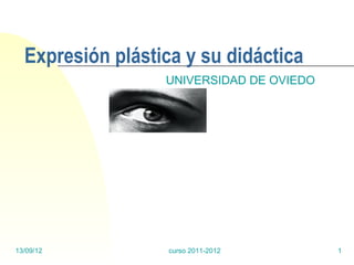 Expresión plástica y su didáctica
                  UNIVERSIDAD DE OVIEDO




13/09/12           curso 2011-2012        1
 