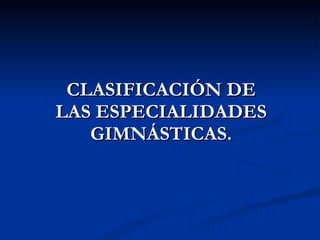 CLASIFICACIÓN DE LAS ESPECIALIDADES GIMNÁSTICAS. 