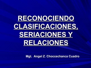 RECONOCIENDO CLASIFICACIONES, SERIACIONES Y RELACIONES Mgt.  Angel Z. Choccechanca Cuadro 