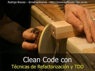 Rodrigo Branas – @rodrigobranas - http://www.agilecode.com.br/es

Clean Code con

Técnicas de Refactorización y TDD

 
