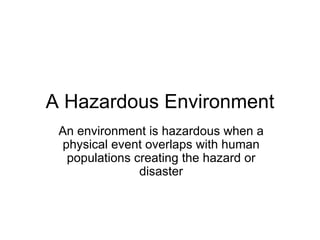 A Hazardous Environment An environment is hazardous when a physical event overlaps with human populations creating the hazard or disaster 