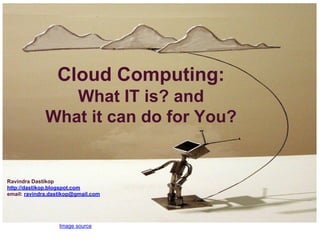 Image source
Cloud Computing:
What IT is? and
What it can do for You?
Ravindra Dastikop
http://dastikop.blogspot.com
email: ravindra.dastikop@gmail.com
 