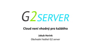 Cloud není vhodný pro každého
Jakub Herink
Obchodní ředitel G2 server
 