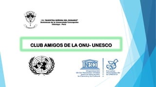 I E. “NUESTRA SEÑORA DEL ROSARIO”
Dominicas de la Inmaculada Concepción
Chiclayo - Perú
CLUB AMIGOS DE LA ONU- UNESCO
 