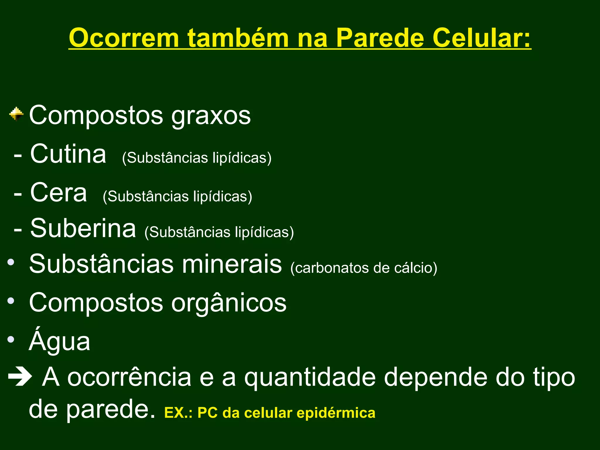 Ocorrem também na Parede Celular: Compostos graxos - Cutina  (Substâncias lipídicas)   - Cera  (Substâncias lipídicas)   - Suberina  (Substâncias lipídicas) Substâncias minerais  (carbonatos de cálcio) Compostos orgânicos  Água    A ocorrência e a quantidade depende do tipo de parede.  EX.: PC da celular epidérmica 