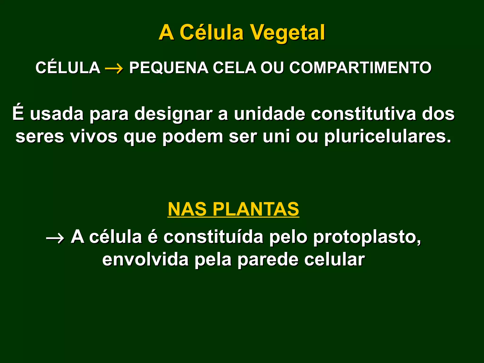 A Célula Vegetal CÉLULA    PEQUENA CELA OU COMPARTIMENTO É usada para designar a unidade constitutiva dos seres vivos que podem ser uni ou pluricelulares. NAS PLANTAS    A célula é constituída pelo protoplasto, envolvida pela parede celular 