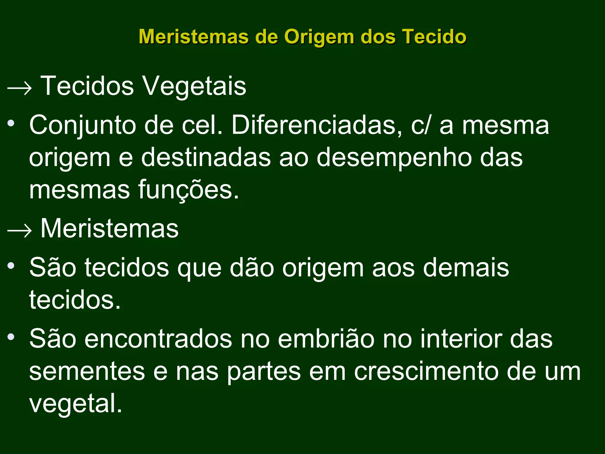 Meristemas de Origem dos Tecido    Tecidos Vegetais Conjunto de cel. Diferenciadas, c/ a mesma origem e destinadas ao desempenho das mesmas funções.    Meristemas São tecidos que dão origem aos demais tecidos. São encontrados no embrião no interior das sementes e nas partes em crescimento de um vegetal. 
