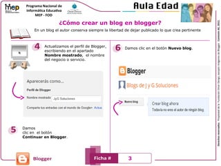 En un blog el autor conserva siempre la libertad de dejar publicado lo que crea pertinente
Actualizamos el perfil de Blogger,
escribiendo en el apartado
Nombre mostrado, el nombre
del negocio o servicio.
Damos
clic en el botón
Continuar en Blogger.
Damos clic en el botón Nuevo blog.
¿Cómo crear un blog en blogger?
3
 
