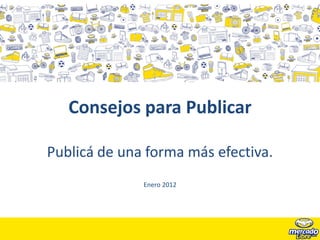 Consejos para Publicar

Publicá de una forma más efectiva.
Consejos para utilizar mejor el sitio
              Enero 2012
 