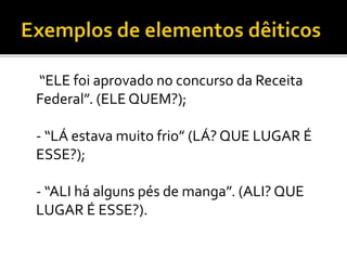 “ELE foi aprovado no concurso da Receita
Federal”. (ELE QUEM?);
- “LÁ estava muito frio” (LÁ? QUE LUGAR É
ESSE?);
- “ALI há alguns pés de manga”. (ALI? QUE
LUGAR É ESSE?).
 