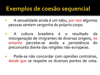  A sexualidade ainda é um tabu, por isso algumas
pessoas sentem vergonha do próprio corpo.
 A cultura brasileira é o resultado da
miscigenação de imigrantes de diversas origens, no
entanto percebe-se ainda a persistência do
preconceito diante das religiões não-europeias.
 Pode-se não concordar com opiniões contrárias,
desde que se respeite os diversos pontos de vista.
 