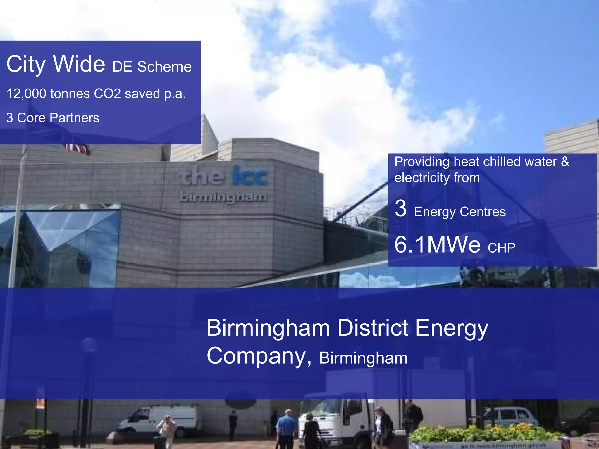 Birmingham District Energy Company,  Birmingham City Wide  DE Scheme 12,000 tonnes CO2 saved p.a. 3 Core Partners Providing heat chilled water & electricity from 3  Energy Centres 6.1MWe  CHP 