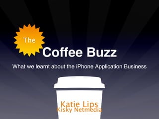 The

           Coffee Buzz
What we learnt about the iPhone Application Business




                  Katie Lips
                 Kisky Netmedia
 
