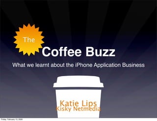 The

                                  Coffee Buzz
             What we learnt about the iPhone Application Business




                                     Katie Lips
                                    Kisky Netmedia
Friday, February 13, 2009
 