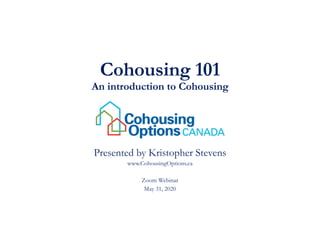 Cohousing 101
An introduction to Cohousing
Presented by Kristopher Stevens
www.CohousingOptions.ca
Zoom Webinar
May 31, 2020
 