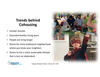Trends behind
Cohousing
• Smaller families
• Extended families living apart
• People are living longer
• Desire for more t...