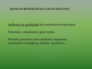 QUAIS OS BENEFÍCIOS DA COLETA SELETIVA?
melhoria na qualidade dos materiais recuperados.
Estimula a cidadania e gera renda.
Permite parcerias com catadores, empresas,
associações ecológicas, escolas, sucateiros.
 