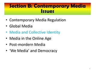 Section B: ContemporaryMedia
     Section B: Contemporary Media
                  Issues
                  Issues
•   Contemporary Media Regulation
•   Global Media
•   Media and Collective Identity
•   Media in the Online Age
•   Post-mordern Media
•   ‘We Media’ and Democracy



                                     4
 