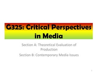 G325: Critical Perspectives
         in Media
     Section A: Theoretical Evaluation of
                  Production
    Section B: Contemporary Media Issues


                                            1
 