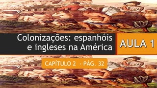 Colonizações: espanhóis
e ingleses na América
CAPÍTULO 2 - PÁG. 32
 