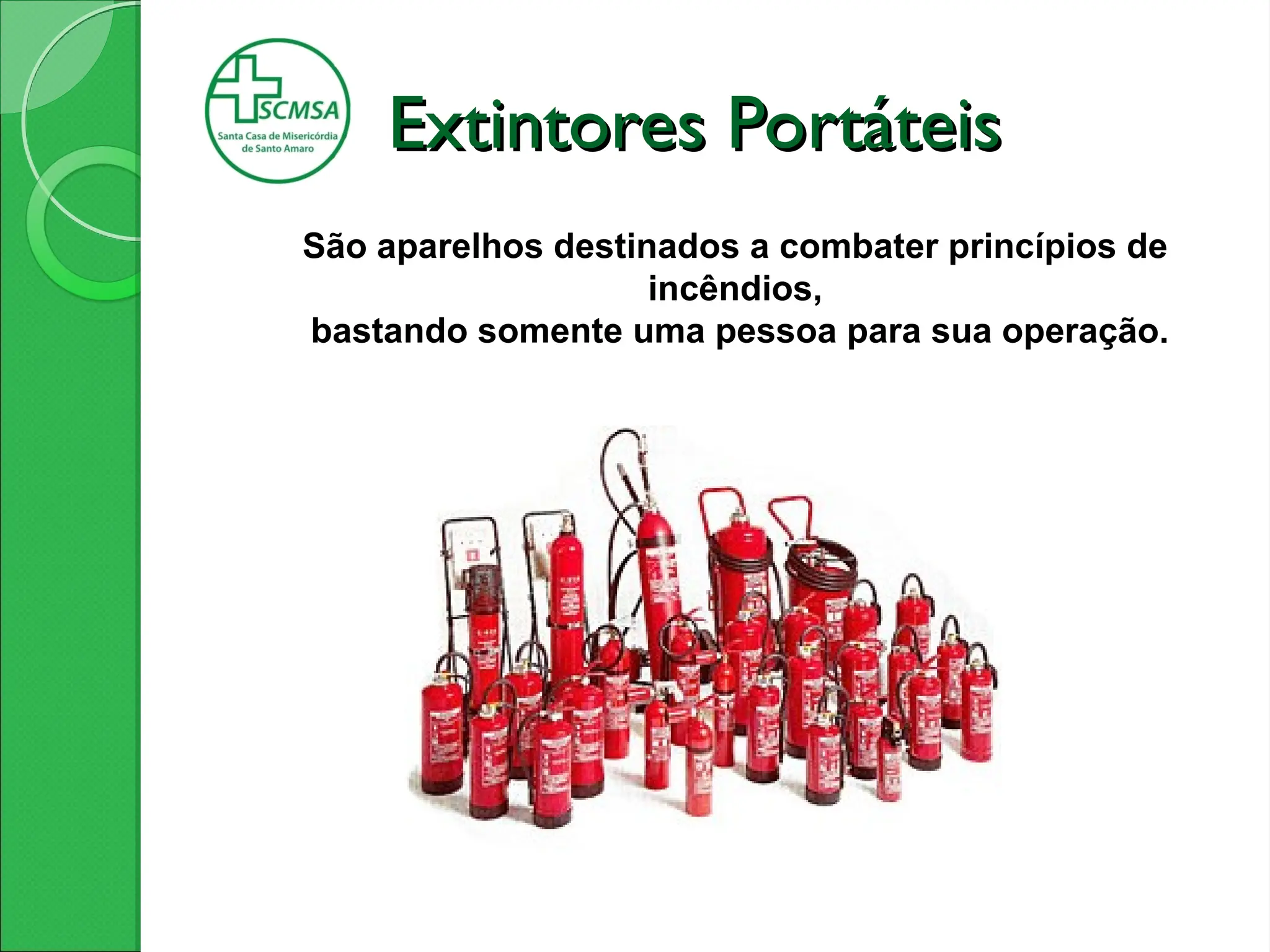 São aparelhos destinados a combater princípios de
incêndios,
bastando somente uma pessoa para sua operação.
Extintores Portáteis
Extintores Portáteis
 