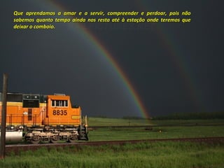 Que aprendamos a amar e a servir, compreender e perdoar, pois nãoQue aprendamos a amar e a servir, compreender e perdoar, pois não
sabemos quanto tempo ainda nos resta até à estação onde teremos quesabemos quanto tempo ainda nos resta até à estação onde teremos que
deixar o comboio.deixar o comboio.
 