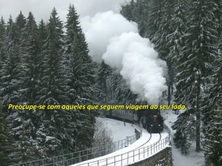 Preocupe-se com aqueles que seguem viagem ao seu lado.Preocupe-se com aqueles que seguem viagem ao seu lado.
 