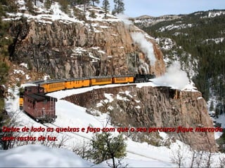 Deixe de lado as queixas e faça com que o seu percurso fique marcadoDeixe de lado as queixas e faça com que o seu percurso fique marcado
com rastos de luz.com rastos de luz.
 