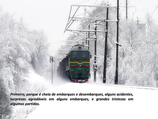 Primeiro, porque é cheia de embarques e desembarques, alguns acidentes,Primeiro, porque é cheia de embarques e desembarques, alguns acidentes,
surpresas agradáveis em alguns embarques, e grandes tristezas emsurpresas agradáveis em alguns embarques, e grandes tristezas em
algumas partidas.algumas partidas.
 