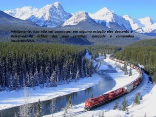 Infelizmente, isso não vai acontecer: em alguma estação eles descerão e
deixar-nos-ão órfãos dos seus carinhos, amizade e companhia
insubstituíveis.
 