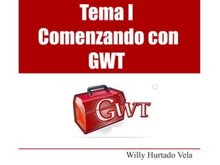 Tema I
Comenzando con
    GWT



        Willy Hurtado Vela
 