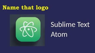 Name that logo
Sublime Text
Atom
 