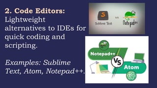 2. Code Editors:
Lightweight
alternatives to IDEs for
quick coding and
scripting.
Examples: Sublime
Text, Atom, Notepad++.
 
