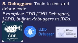 5. Debuggers: Tools to test and
debug code.
Examples: GDB (GNU Debugger),
LLDB, built-in debuggers in IDEs.
 